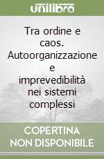 Tra ordine e caos. Autoorganizzazione e imprevedibilità nei sistemi complessi libro