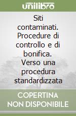 Siti contaminati. Procedure di controllo e di bonifica. Verso una procedura standardizzata libro