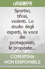 Sportivi, tifosi, violenti. Lo studio degli esperti, la voce dei protagonisti, le proposte degli operatori libro