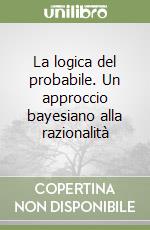 La logica del probabile. Un approccio bayesiano alla razionalità libro