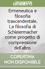 Ermeneutica e filosofia trascendentale. La filosofia di Schleiermacher come progetto di comprensione dell'altro