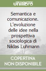 Semantica e comunicazione. L'evoluzione delle idee nella prospettiva sociologica di Niklas Luhmann libro