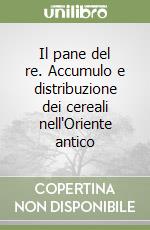 Il pane del re. Accumulo e distribuzione dei cereali nell'Oriente antico libro