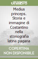 Medius princeps. Storia e immagine di Costantino nella storiografia latina pagana libro