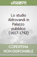 Lo studio Aldrovandi in Palazzo pubblico (1617-1742) libro