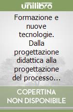 Formazione e nuove tecnologie. Dalla progettazione didattica alla progettazione del processo formativo libro