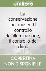 La conservazione nei musei. Il controllo dell'illuminazione, il controllo del clima libro