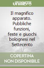 Il magnifico apparato. Pubbliche funzioni, feste e giuochi bolognesi nel Settecento libro