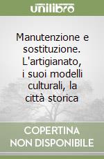 Manutenzione e sostituzione. L'artigianato, i suoi modelli culturali, la città storica libro