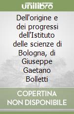 Dell'origine e dei progressi dell'Istituto delle scienze di Bologna, di Giuseppe Gaetano Bolletti libro