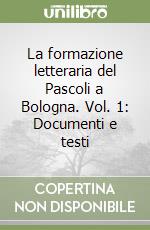 La formazione letteraria del Pascoli a Bologna. Vol. 1: Documenti e testi libro