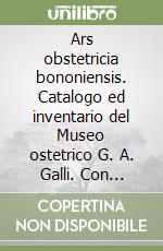 Ars obstetricia bononiensis. Catalogo ed inventario del Museo ostetrico G. A. Galli. Con videocassetta libro