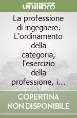 La professione di ingegnere. L'ordinamento della categoria, l'esercizio della professione, i diritti e i doveri del professionista libro