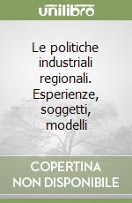 Le politiche industriali regionali. Esperienze, soggetti, modelli libro