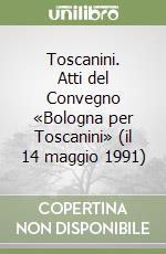 Toscanini. Atti del Convegno «Bologna per Toscanini» (il 14 maggio 1991) libro