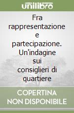 Fra rappresentazione e partecipazione. Un'indagine sui consiglieri di quartiere libro