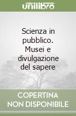 Scienza in pubblico. Musei e divulgazione del sapere libro