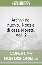 Archivi del nuovo. Notizie di casa Moretti. Vol. 2 libro