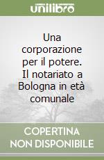 Una corporazione per il potere. Il notariato a Bologna in età comunale libro