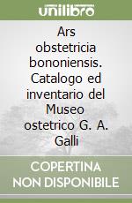 Ars obstetricia bononiensis. Catalogo ed inventario del Museo ostetrico G. A. Galli libro