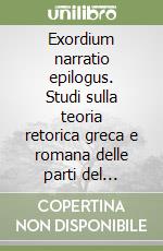 Exordium narratio epilogus. Studi sulla teoria retorica greca e romana delle parti del discorso libro