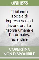 Il bilancio sociale di impresa verso i lavoratori. La risorsa umana e l'informativa aziendale