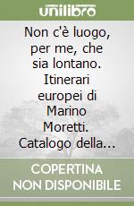 Non c'è luogo, per me, che sia lontano. Itinerari europei di Marino Moretti. Catalogo della mostra bibliografica e documentaria libro