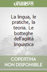 La lingua, le pratiche, la teoria. Le botteghe dell'agilità linguistica libro