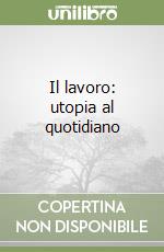 Il lavoro: utopia al quotidiano libro