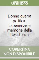 Donne guerra politica. Esperienze e memorie della Resistenza libro