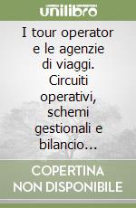 I tour operator e le agenzie di viaggi. Circuiti operativi, schemi gestionali e bilancio d'esercizio libro