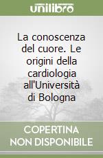 La conoscenza del cuore. Le origini della cardiologia all'Università di Bologna libro