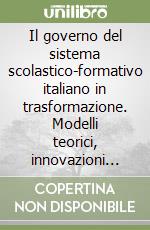 Il governo del sistema scolastico-formativo italiano in trasformazione. Modelli teorici, innovazioni periferiche e politiche di riforma libro