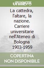 La cattedra, l'altare, la nazione. Carriere universitarie nell'Ateneo di Bologna 1903-1959