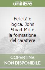 Felicità e logica. John Stuart Mill e la formazione del carattere