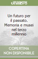 Un futuro per il passato. Memoria e musei nel terzo millennio