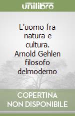 L'uomo fra natura e cultura. Arnold Gehlen filosofo delmoderno libro