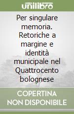 Per singulare memoria. Retoriche a margine e identità municipale nel Quattrocento bolognese libro