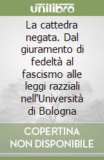 La cattedra negata. Dal giuramento di fedeltà al fascismo alle leggi razziali nell'Università di Bologna libro