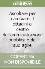 Ascoltare per cambiare. I cittadini al centro dell'amministrazione pubblica e del suo agire libro