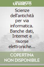 Scienze dell'antichità per via informatica. Banche dati, Internet e risorse elettroniche nello studio dell'antichità classica libro
