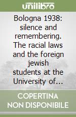 Bologna 1938: silence and remembering. The racial laws and the foreign jewish students at the University of Bologna libro