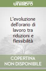 L'evoluzione dell'orario di lavoro tra riduzioni e flessibilità libro