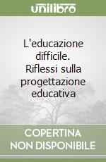 L'educazione difficile. Riflessi sulla progettazione educativa libro