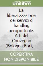 La liberalizzazione dei servizi di handling aeroportuale. Atti del Convegno (Bologna-Forlì, 14 dicembre 2001)