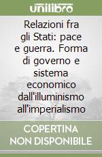 Relazioni fra gli Stati: pace e guerra. Forma di governo e sistema economico dall'illuminismo all'imperialismo libro