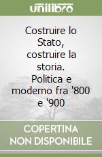 Costruire lo Stato, costruire la storia. Politica e moderno fra '800 e '900