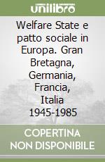 Welfare State e patto sociale in Europa. Gran Bretagna, Germania, Francia, Italia 1945-1985 libro