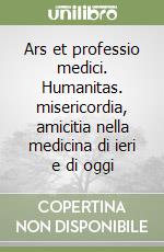 Ars et professio medici. Humanitas. misericordia, amicitia nella medicina di ieri e di oggi libro