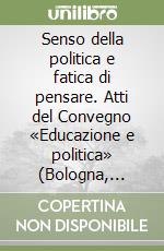 Senso della politica e fatica di pensare. Atti del Convegno «Educazione e politica» (Bologna, 7-8-9 Novembre 2002) libro